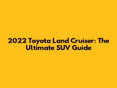 2022 Toyota Land Cruiser: The Ultimate SUV Guide