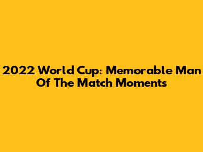2022 World Cup: Memorable Man Of The Match Moments