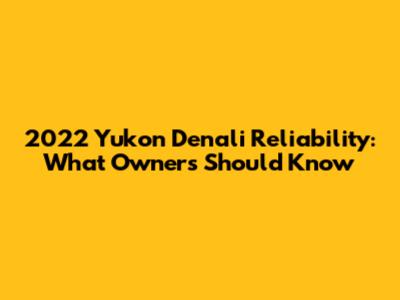 2022 Yukon Denali Reliability: What Owners Should Know