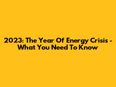 2023: The Year Of Energy Crisis - What You Need To Know