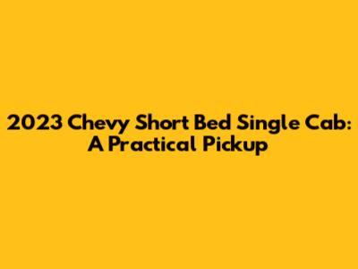 2023 Chevy Short Bed Single Cab: A Practical Pickup