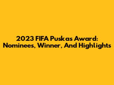 2023 FIFA Puskas Award: Nominees, Winner, And Highlights