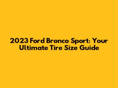 2023 Ford Bronco Sport: Your Ultimate Tire Size Guide