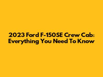 2023 Ford F-150SE Crew Cab: Everything You Need To Know