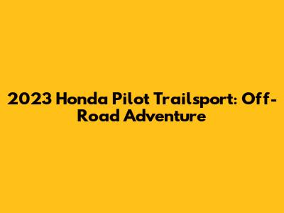 2023 Honda Pilot Trailsport: Off-Road Adventure