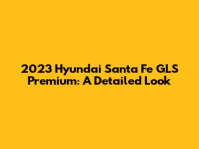 2023 Hyundai Santa Fe GLS Premium: A Detailed Look