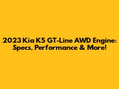 2023 Kia K5 GT-Line AWD Engine: Specs, Performance & More!