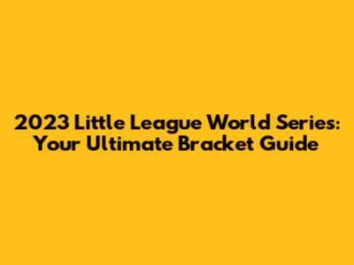 2023 Little League World Series: Your Ultimate Bracket Guide