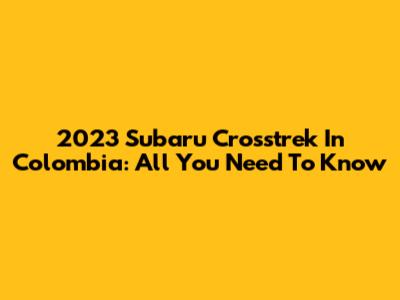 2023 Subaru Crosstrek In Colombia: All You Need To Know