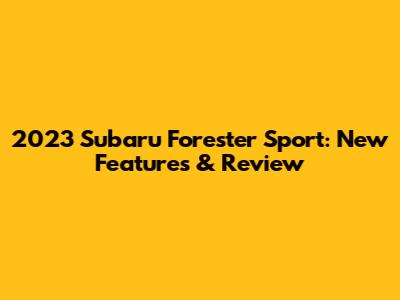 2023 Subaru Forester Sport: New Features & Review