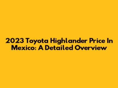 2023 Toyota Highlander Price In Mexico: A Detailed Overview