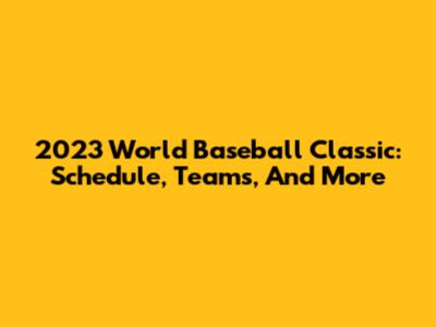 2023 World Baseball Classic: Schedule, Teams, And More