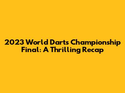 2023 World Darts Championship Final: A Thrilling Recap