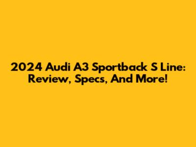 2024 Audi A3 Sportback S Line: Review, Specs, And More!