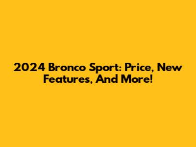 2024 Bronco Sport: Price, New Features, And More!