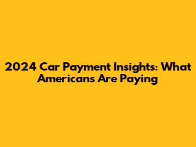 2024 Car Payment Insights: What Americans Are Paying