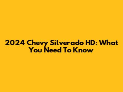 2024 Chevy Silverado HD: What You Need To Know