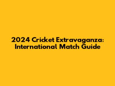2024 Cricket Extravaganza: International Match Guide