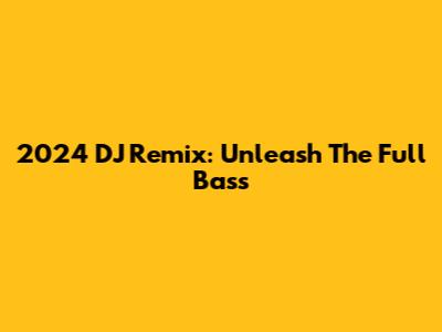 2024 DJ Remix: Unleash The Full Bass