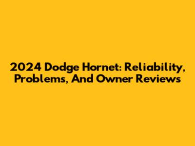 2024 Dodge Hornet: Reliability, Problems, And Owner Reviews