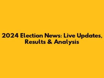 2024 Election News: Live Updates, Results & Analysis