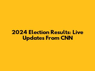 2024 Election Results: Live Updates From CNN