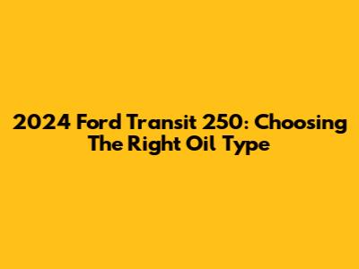 2024 Ford Transit 250: Choosing The Right Oil Type