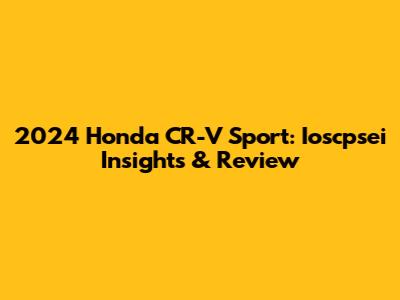 2024 Honda CR-V Sport: Ioscpsei Insights & Review
