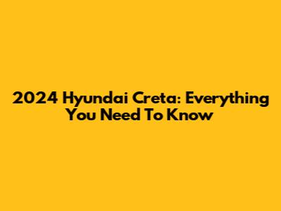 2024 Hyundai Creta: Everything You Need To Know