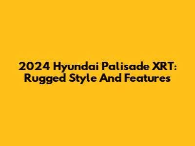 2024 Hyundai Palisade XRT: Rugged Style And Features