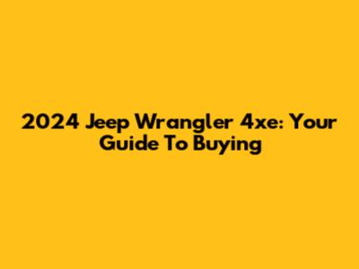 2024 Jeep Wrangler 4xe: Your Guide To Buying