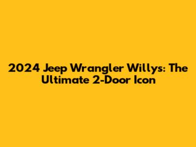 2024 Jeep Wrangler Willys: The Ultimate 2-Door Icon