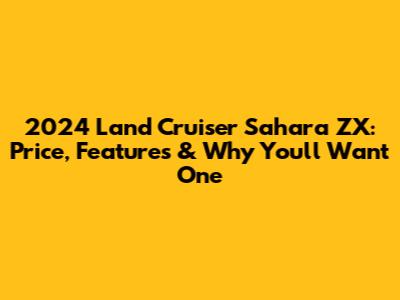 2024 Land Cruiser Sahara ZX: Price, Features & Why You'll Want One