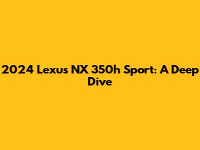 2024 Lexus NX 350h Sport: A Deep Dive