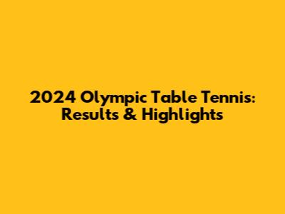 2024 Olympic Table Tennis: Results & Highlights