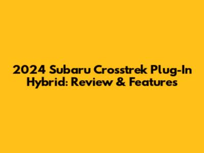2024 Subaru Crosstrek Plug-In Hybrid: Review & Features