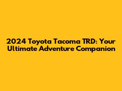 2024 Toyota Tacoma TRD: Your Ultimate Adventure Companion