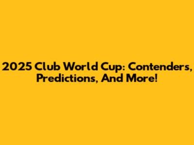 2025 Club World Cup: Contenders, Predictions, And More!