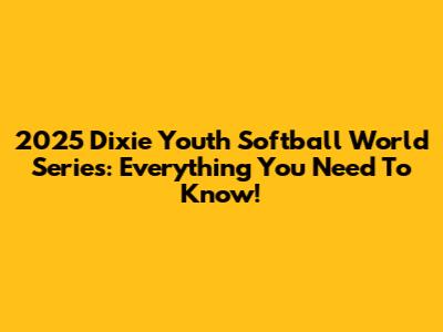 2025 Dixie Youth Softball World Series: Everything You Need To Know!