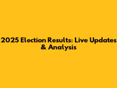 2025 Election Results: Live Updates & Analysis