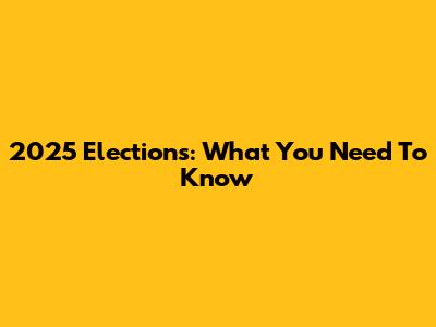 2025 Elections: What You Need To Know