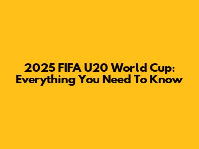 2025 FIFA U20 World Cup: Everything You Need To Know