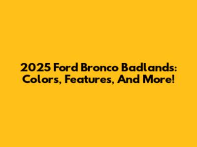 2025 Ford Bronco Badlands: Colors, Features, And More!