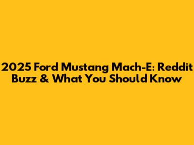 2025 Ford Mustang Mach-E: Reddit Buzz & What You Should Know