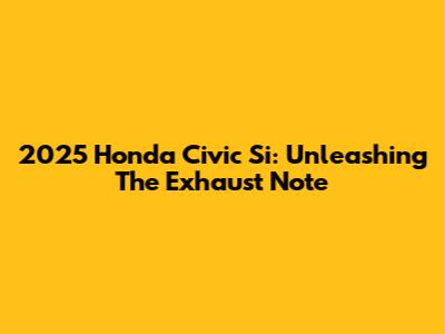 2025 Honda Civic Si: Unleashing The Exhaust Note