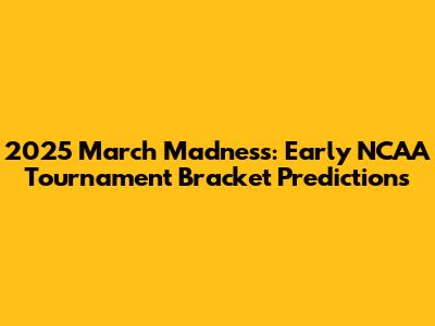 2025 March Madness: Early NCAA Tournament Bracket Predictions
