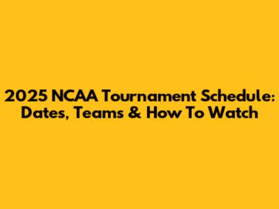 2025 NCAA Tournament Schedule: Dates, Teams & How To Watch