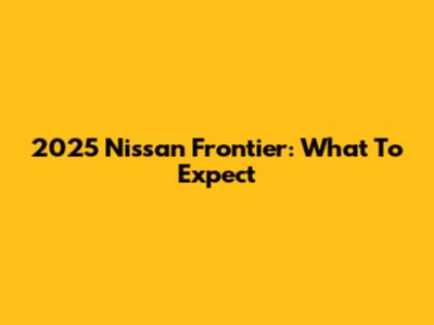 2025 Nissan Frontier: What To Expect