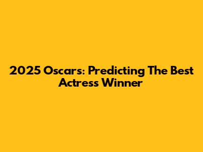 2025 Oscars: Predicting The Best Actress Winner