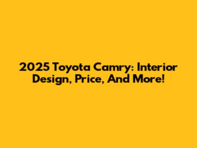 2025 Toyota Camry: Interior Design, Price, And More!